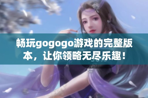畅玩gogogo游戏的完整版本，让你领略无尽乐趣！