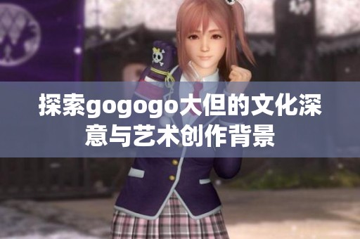 探索gogogo大但的文化深意与艺术创作背景