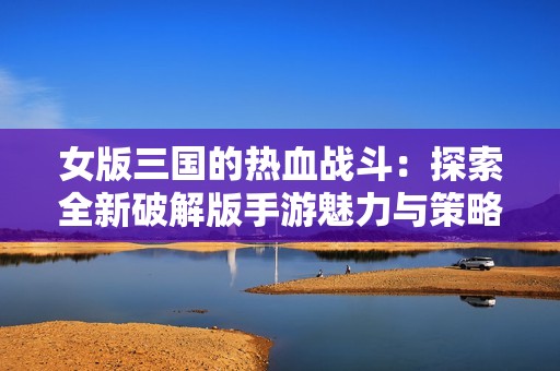 女版三国的热血战斗：探索全新破解版手游魅力与策略