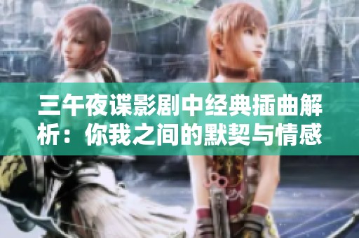 三午夜谍影剧中经典插曲解析：你我之间的默契与情感