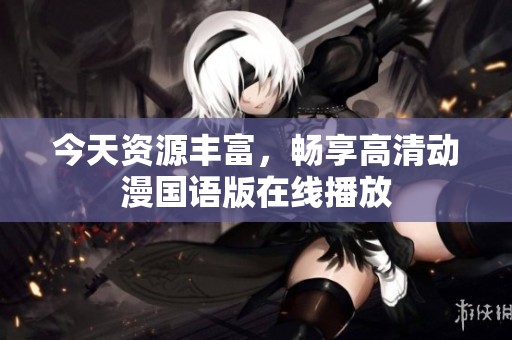 今天资源丰富，畅享高清动漫国语版在线播放