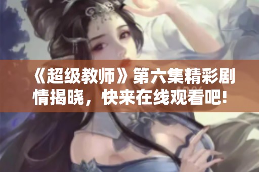 《超级教师》第六集精彩剧情揭晓，快来在线观看吧!