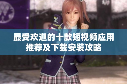 最受欢迎的十款短视频应用推荐及下载安装攻略