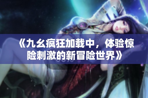 《九幺疯狂加载中，体验惊险刺激的新冒险世界》