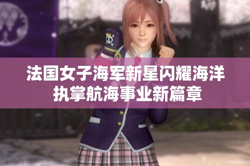 法国女子海军新星闪耀海洋 执掌航海事业新篇章