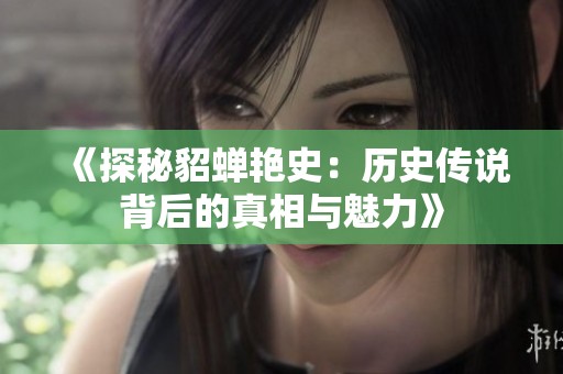 《探秘貂蝉艳史：历史传说背后的真相与魅力》