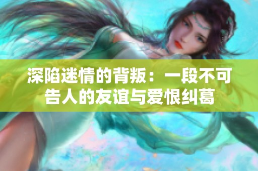 深陷迷情的背叛：一段不可告人的友谊与爱恨纠葛