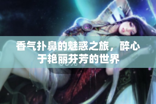 香气扑鼻的魅惑之旅，醉心于艳丽芬芳的世界