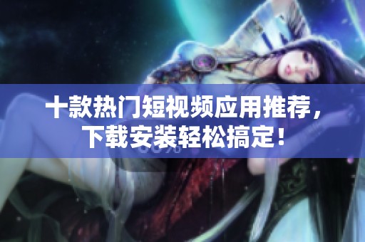 十款热门短视频应用推荐，下载安装轻松搞定！