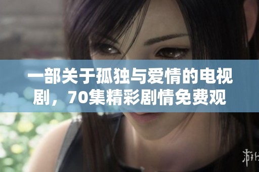 一部关于孤独与爱情的电视剧，70集精彩剧情免费观看
