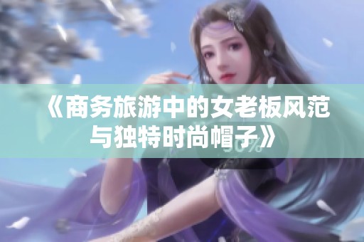 《商务旅游中的女老板风范与独特时尚帽子》