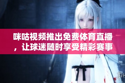 咪咕视频推出免费体育直播，让球迷随时享受精彩赛事！