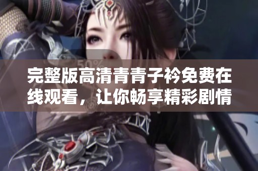 完整版高清青青子衿免费在线观看，让你畅享精彩剧情