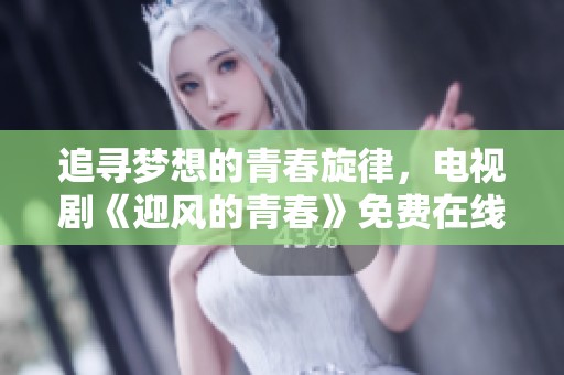 追寻梦想的青春旋律，电视剧《迎风的青春》免费在线看