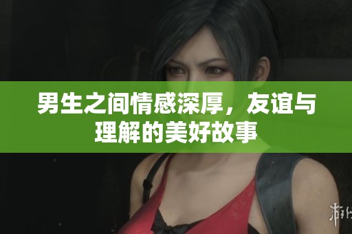 男生之间情感深厚，友谊与理解的美好故事