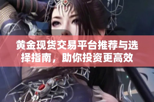 黄金现货交易平台推荐与选择指南，助你投资更高效