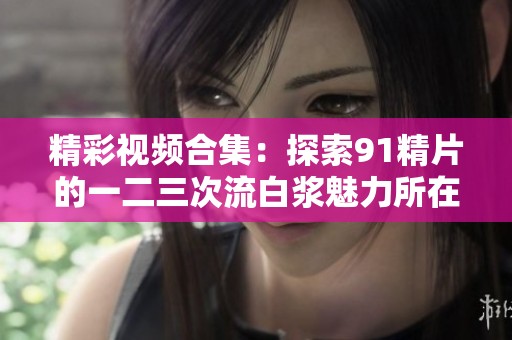 精彩视频合集：探索91精片的一二三次流白浆魅力所在