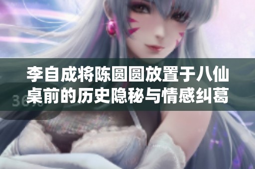 李自成将陈圆圆放置于八仙桌前的历史隐秘与情感纠葛