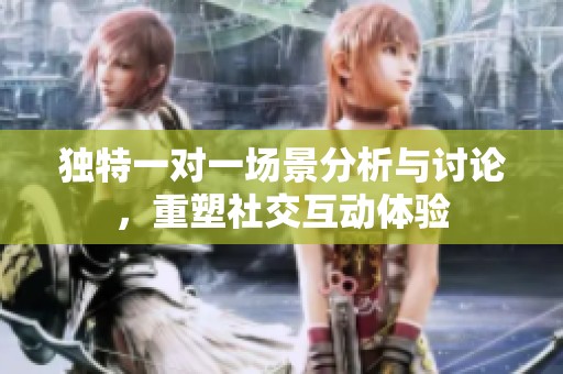 独特一对一场景分析与讨论，重塑社交互动体验