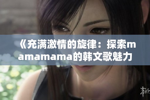 《充满激情的旋律：探索mamamama的韩文歌魅力》