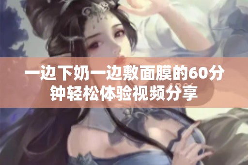 一边下奶一边敷面膜的60分钟轻松体验视频分享