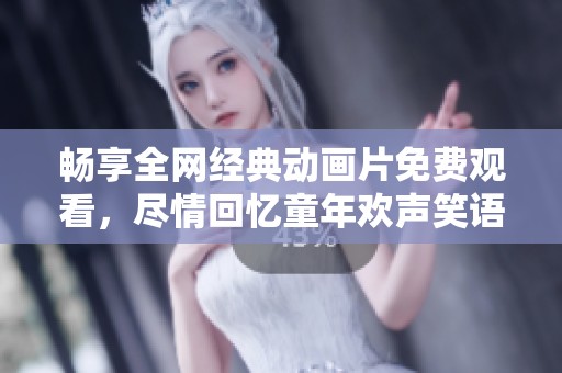 畅享全网经典动画片免费观看，尽情回忆童年欢声笑语