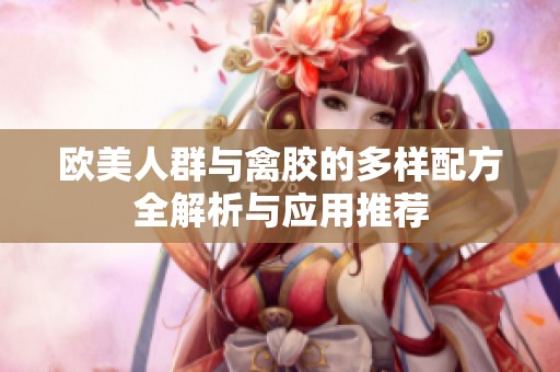 欧美人群与禽胶的多样配方全解析与应用推荐