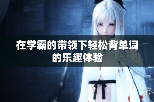 在学霸的带领下轻松背单词的乐趣体验