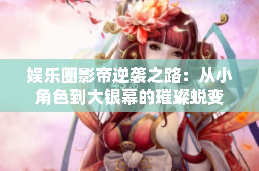 娱乐圈影帝逆袭之路：从小角色到大银幕的璀璨蜕变
