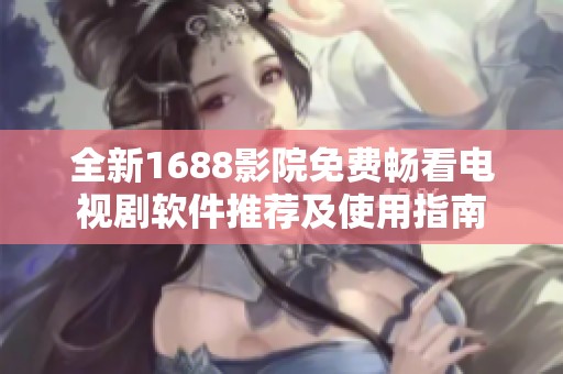 全新1688影院免费畅看电视剧软件推荐及使用指南