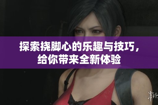 探索挠脚心的乐趣与技巧，给你带来全新体验