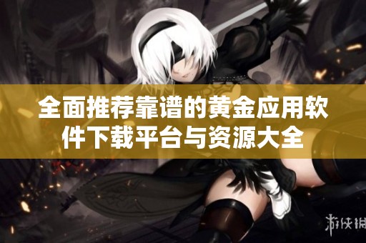 全面推荐靠谱的黄金应用软件下载平台与资源大全