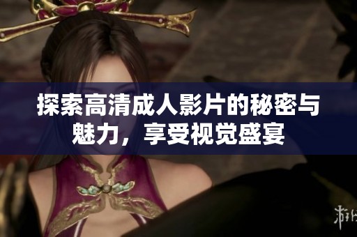 探索高清成人影片的秘密与魅力，享受视觉盛宴