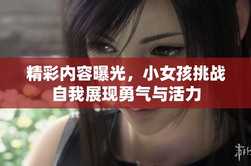精彩内容曝光，小女孩挑战自我展现勇气与活力