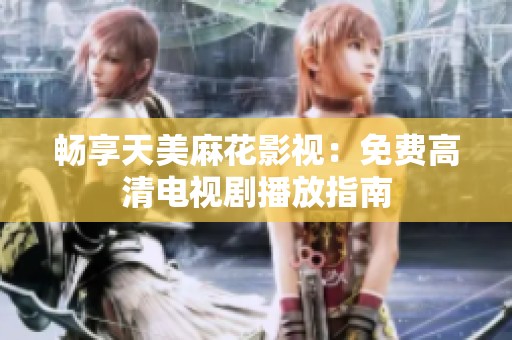 畅享天美麻花影视：免费高清电视剧播放指南