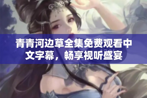 青青河边草全集免费观看中文字幕，畅享视听盛宴