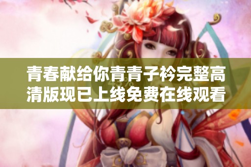 青春献给你青青子衿完整高清版现已上线免费在线观看