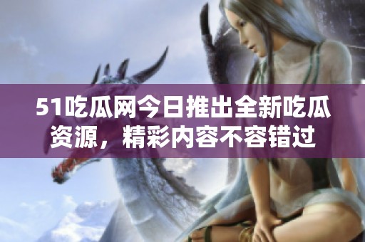 51吃瓜网今日推出全新吃瓜资源，精彩内容不容错过