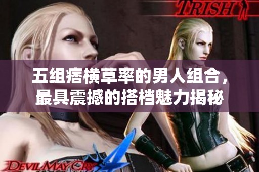 五组痞横草率的男人组合，最具震撼的搭档魅力揭秘