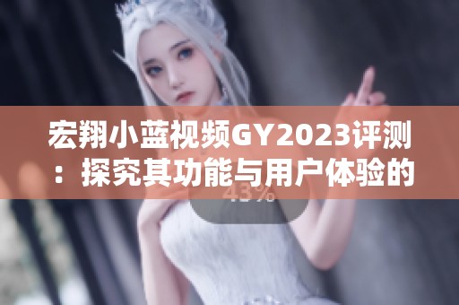 宏翔小蓝视频GY2023评测：探究其功能与用户体验的真实反馈