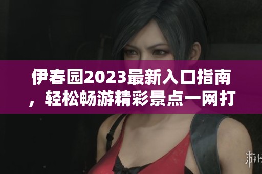 伊春园2023最新入口指南，轻松畅游精彩景点一网打尽
