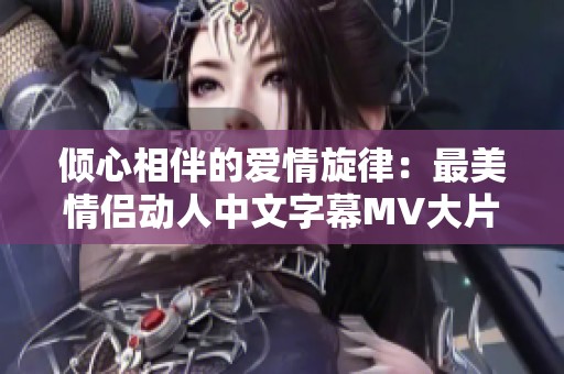倾心相伴的爱情旋律：最美情侣动人中文字幕MV大片