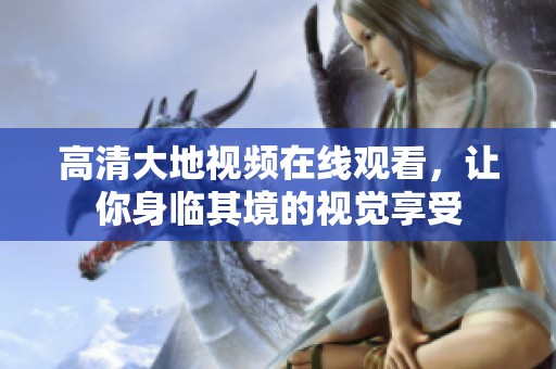 高清大地视频在线观看，让你身临其境的视觉享受