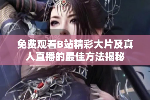 免费观看B站精彩大片及真人直播的最佳方法揭秘