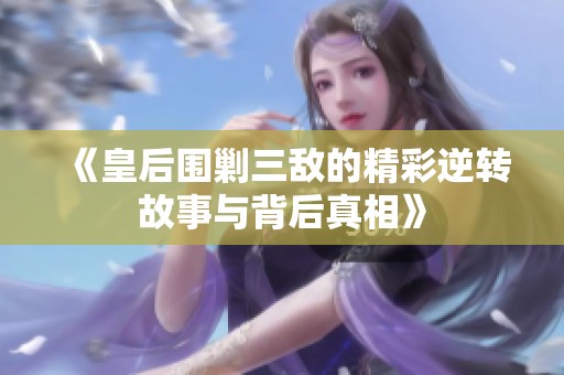 《皇后围剿三敌的精彩逆转故事与背后真相》