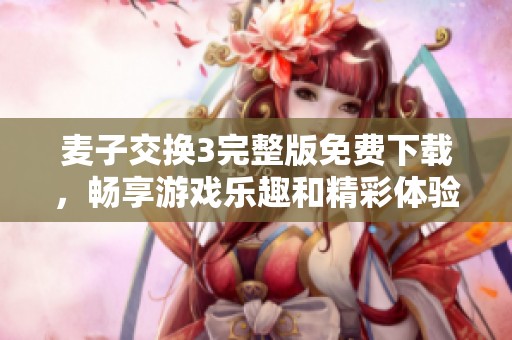 麦子交换3完整版免费下载，畅享游戏乐趣和精彩体验