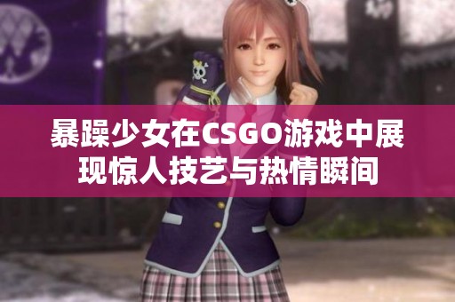 暴躁少女在CSGO游戏中展现惊人技艺与热情瞬间