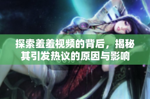 探索羞羞视频的背后，揭秘其引发热议的原因与影响