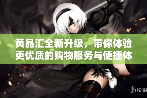 黄品汇全新升级，带你体验更优质的购物服务与便捷体验