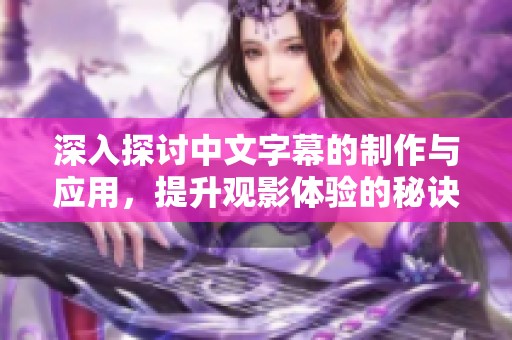 深入探讨中文字幕的制作与应用，提升观影体验的秘诀